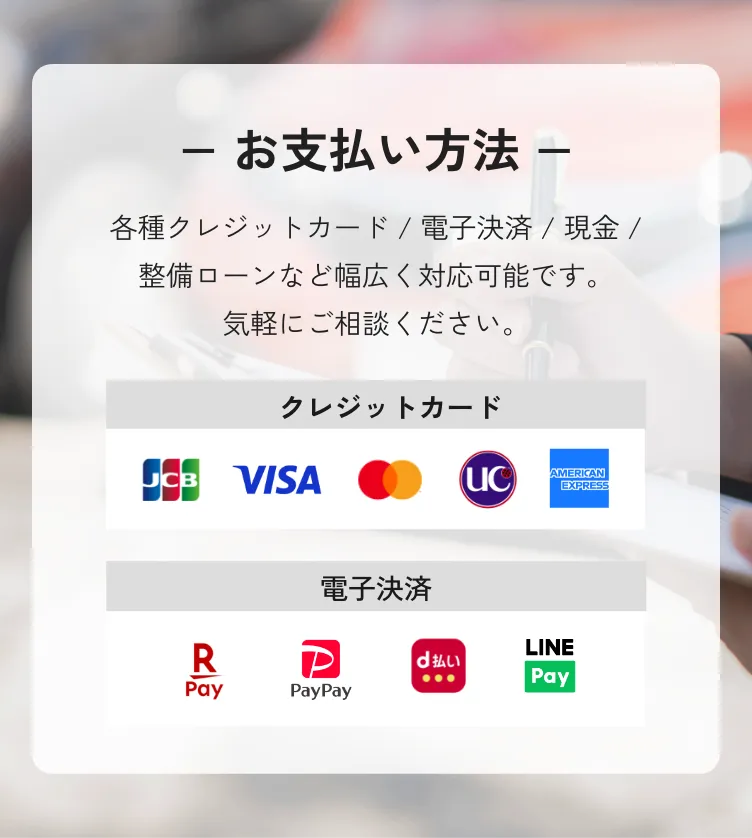 お支払い方法。各種クレジットカード / 電子決済 / 現金 / 整備ローンなど幅広く対応可能です。 気軽にご相談ください。